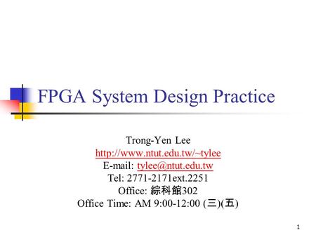 1 FPGA System Design Practice Trong-Yen Lee    Tel: 2771-2171ext.2251 Office: 綜科館.