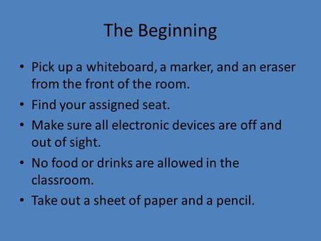 The Beginning Pick up a whiteboard, a marker, and an eraser from the front of the room. Find your assigned seat. Make sure all electronic devices are off.
