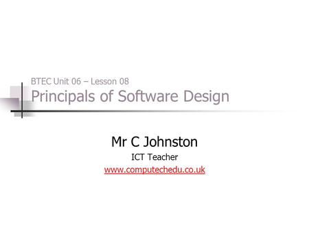 BTEC Unit 06 – Lesson 08 Principals of Software Design Mr C Johnston ICT Teacher www.computechedu.co.uk.