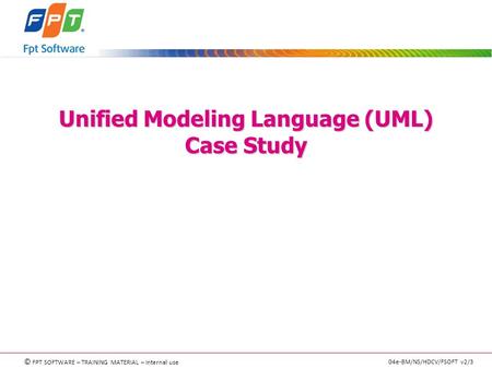 © FPT SOFTWARE – TRAINING MATERIAL – Internal use 04e-BM/NS/HDCV/FSOFT v2/3 Unified Modeling Language (UML) Case Study.