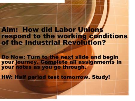 Aim: How did Labor Unions respond to the working conditions of the Industrial Revolution? Do Now: Turn to the next slide and begin your journey. Complete.