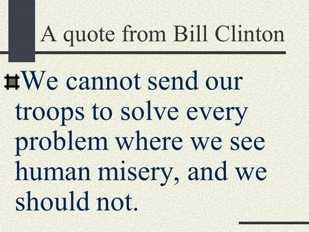 A quote from Bill Clinton We cannot send our troops to solve every problem where we see human misery, and we should not.