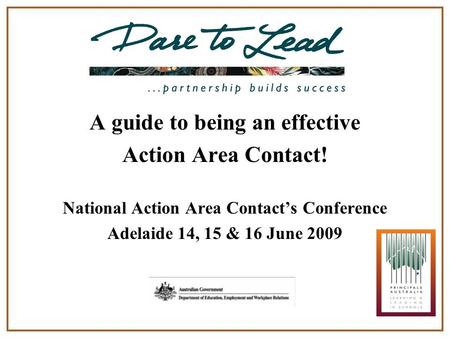 A guide to being an effective Action Area Contact! National Action Area Contact’s Conference Adelaide 14, 15 & 16 June 2009 Dare to Lead is a Project of.