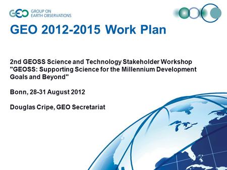© GEO Secretariat GEO 2012-2015 Work Plan 2nd GEOSS Science and Technology Stakeholder Workshop GEOSS: Supporting Science for the Millennium Development.