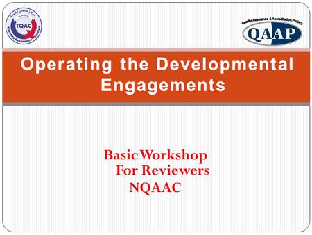 Basic Workshop For Reviewers NQAAC Recognize the developmental engagements Ensure that they operate smoothly and effectively” Ensure that all team members.
