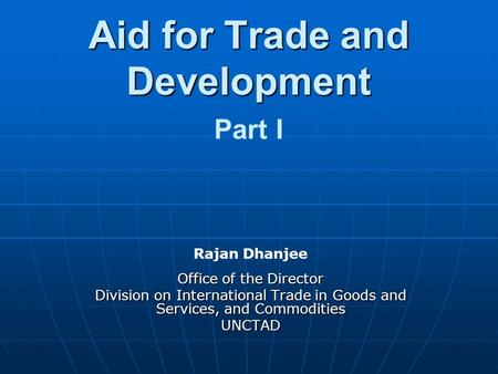 Aid for Trade and Development Aid for Trade and Development Part I Rajan Dhanjee Office of the Director Division on International Trade in Goods and Services,