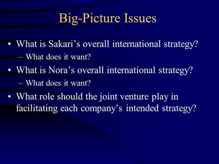 Big-Picture Issues What is Sakari’s overall international strategy? –What does it want? What is Nora’s overall international strategy? –What does it want?