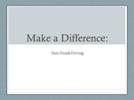 Make a Difference: Teen Drunk Driving. How does it start? - The average boy takes his first drink at age 11 while the average girl, at age 13. -More than.