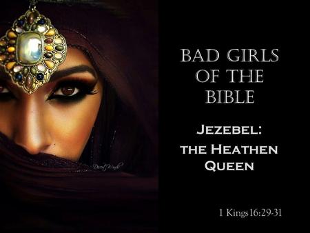 Bad Girls of the Bible Jezebel: the Heathen Queen 1 Kings16:29-31.