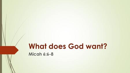 What does God want? Micah 6:6-8. Scripture:Micah 6:6-8  6 Wherewith shall I come before the L ORD, and bow myself before the high God? shall I come before.