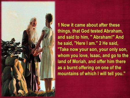 1 Now it came about after these things, that God tested Abraham, and said to him,  Abraham! And he said, Here I am. 2 He said, Take now your son,