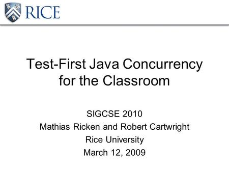 Test-First Java Concurrency for the Classroom SIGCSE 2010 Mathias Ricken and Robert Cartwright Rice University March 12, 2009.