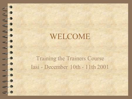 WELCOME Training the Trainers Course Iasi - December 10th - 11th 2001.