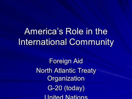 America’s Role in the International Community Foreign Aid North Atlantic Treaty Organization G-20 (today) United Nations NAFTA International Red Cross.