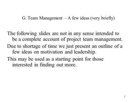 1 G. Team Management – A few ideas (very briefly) The following slides are not in any sense intended to be a complete account of project team management.