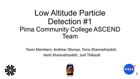 Low Altitude Particle Detection #1 Pima Community College ASCEND Team Team Members: Andrew Okonya, Paria Khamsehzadeh, Hasti Khamsehzadeh, Joel Thibault.