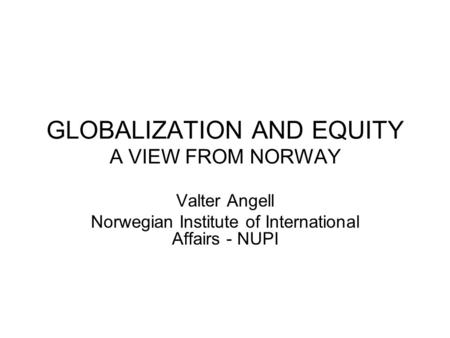 GLOBALIZATION AND EQUITY A VIEW FROM NORWAY Valter Angell Norwegian Institute of International Affairs - NUPI.