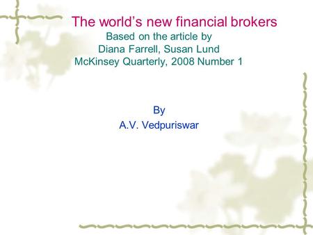 The world’s new financial brokers Based on the article by Diana Farrell, Susan Lund McKinsey Quarterly, 2008 Number 1 By A.V. Vedpuriswar.
