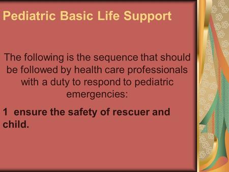 Pediatric Basic Life Support The following is the sequence that should be followed by health care professionals with a duty to respond to pediatric emergencies: