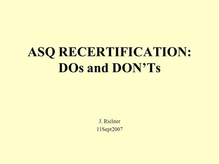 ASQ RECERTIFICATION: DOs and DON’Ts J. Richter 11Sept2007.