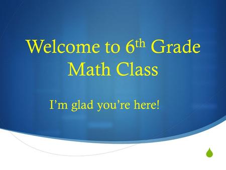  Welcome to 6 th Grade Math Class I’m glad you’re here!
