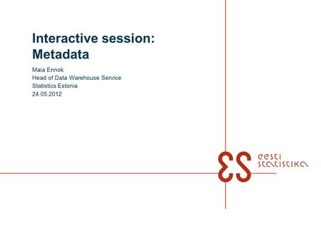 Interactive session: Metadata Maia Ennok Head of Data Warehouse Service Statistics Estonia 24.05.2012.