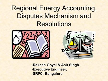 1 Regional Energy Accounting, Disputes Mechanism and Resolutions -Rakesh Goyal & Asit Singh. -Executive Engineer, -SRPC, Bangalore.