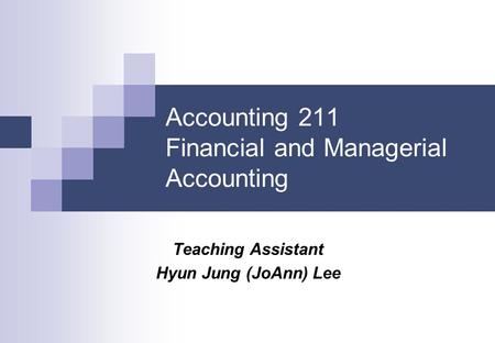 Accounting 211 Financial and Managerial Accounting Teaching Assistant Hyun Jung (JoAnn) Lee.