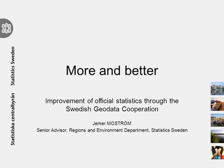 More and better Improvement of official statistics through the Swedish Geodata Cooperation Jerker MOSTRÖM Senior Advisor, Regions and Environment Department,