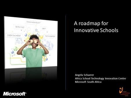 A roadmap for Innovative Schools Angela Schaerer Africa School Technology Innovation Centre Microsoft South Africa.