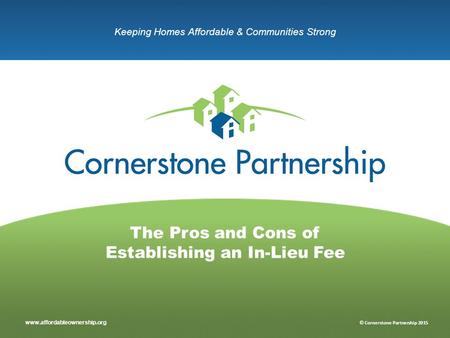 Www.affordableownership.org © Cornerstone Partnership 2015 Keeping Homes Affordable & Communities Strong The Pros and Cons of Establishing an In-Lieu Fee.