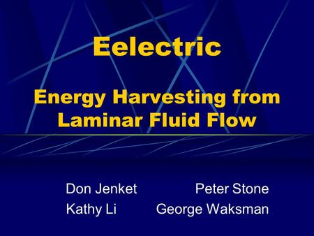Eelectric Energy Harvesting from Laminar Fluid Flow Don Jenket Peter Stone Kathy Li George Waksman.