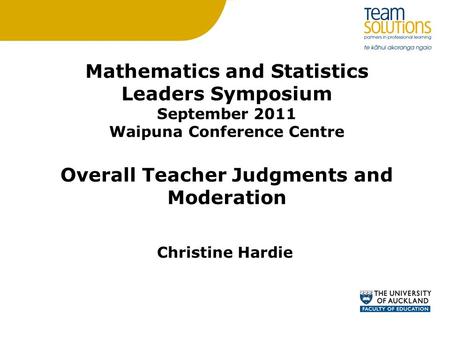 Mathematics and Statistics Leaders Symposium September 2011 Waipuna Conference Centre Overall Teacher Judgments and Moderation Christine Hardie.