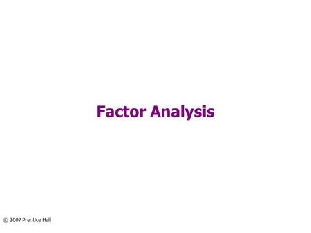 Factor Analysis © 2007 Prentice Hall. Chapter Outline 1) Overview 2) Basic Concept 3) Factor Analysis Model 4) Statistics Associated with Factor Analysis.