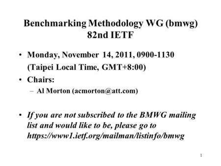 1 Benchmarking Methodology WG (bmwg) 82nd IETF Monday, November 14, 2011, 0900-1130 (Taipei Local Time, GMT+8:00) Chairs: –Al Morton
