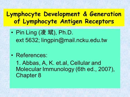 Lymphocyte Development & Generation of Lymphocyte Antigen Receptors Pin Ling ( 凌 斌 ), Ph.D. ext 5632; References: 1. Abbas, A,