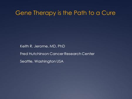 Gene Therapy is the Path to a Cure Keith R. Jerome, MD, PhD Fred Hutchinson Cancer Research Center Seattle, Washington USA.