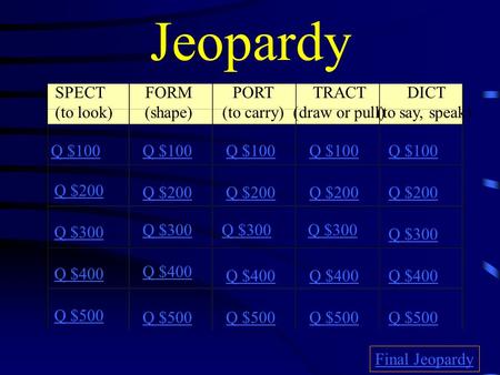Jeopardy SPECT (to look) FORM (shape) PORT (to carry) TRACT (draw or pull) DICT (to say, speak) Q $100 Q $200 Q $300 Q $400 Q $500 Q $100 Q $200 Q $300.