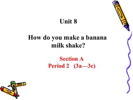 Section A Period 2 (3a—3c) Unit 8 How do you make a banana milk shake?