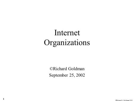 ©Richard L. Goldman 2001 1 Internet Organizations ©Richard Goldman September 25, 2002.