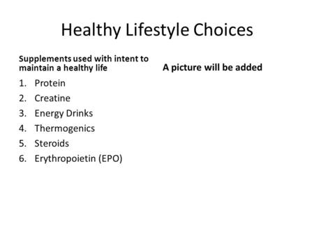 Healthy Lifestyle Choices Supplements used with intent to maintain a healthy life 1.Protein 2.Creatine 3.Energy Drinks 4.Thermogenics 5.Steroids 6.Erythropoietin.