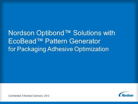 Nordson Optibond™ Solutions with EcoBead™ Pattern Generator for Packaging Adhesive Optimization Confidential © Nordson Germany 2012.