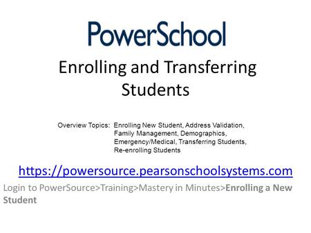Enrolling and Transferring Students https://powersource.pearsonschoolsystems.com Login to PowerSource>Training>Mastery in Minutes>Enrolling a New Student.