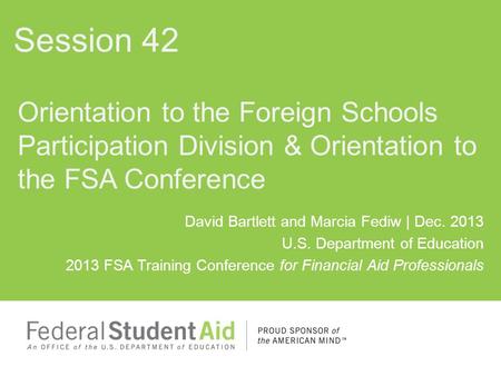 David Bartlett and Marcia Fediw | Dec. 2013 U.S. Department of Education 2013 FSA Training Conference for Financial Aid Professionals Orientation to the.