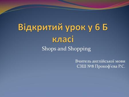 Shops and Shopping Вчитель англійської мови СЗШ №8 Прокоф’єва Р.С.