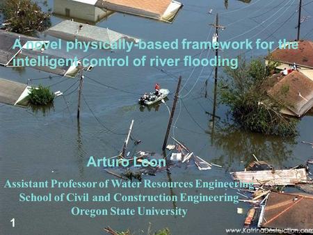 A novel physically-based framework for the intelligent control of river flooding 1 Arturo Leon Assistant Professor of Water Resources Engineering School.