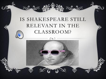 IS SHAKESPEARE STILL RELEVANT IN THE CLASSROOM? INTRODUCTION For my final project, I decided to have students try to answer a question that many of my.