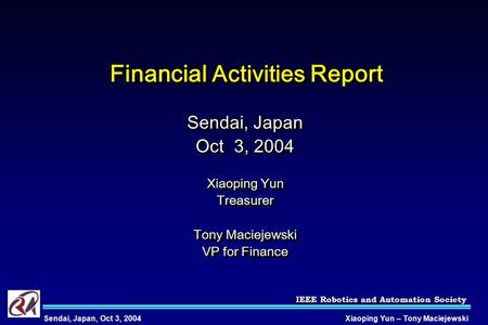 IEEE Robotics and Automation Society Xiaoping Yun – Tony MaciejewskiSendai, Japan, Oct 3, 2004 Financial Activities Report Sendai, Japan Oct 3, 2004 Xiaoping.