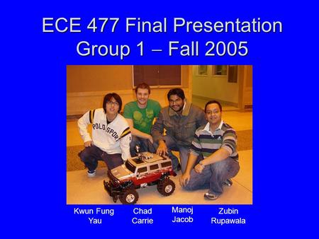 ECE 477 Final Presentation Group 1  Fall 2005 Kwun Fung Yau Chad Carrie Zubin Rupawala Manoj Jacob.