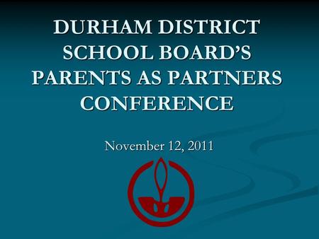 DURHAM DISTRICT SCHOOL BOARD’S PARENTS AS PARTNERS CONFERENCE November 12, 2011.